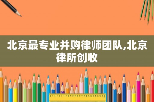 北京最專業(yè)并購律師團(tuán)隊(duì),北京律所創(chuàng)收