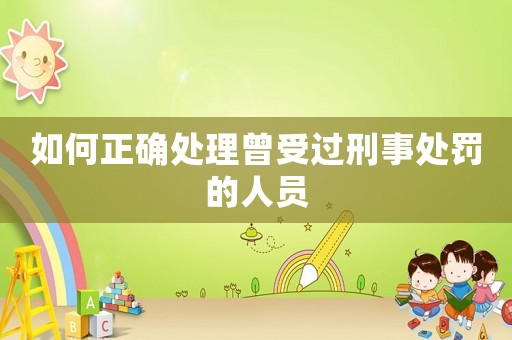 如何正確處理曾受過(guò)刑事處罰的人員