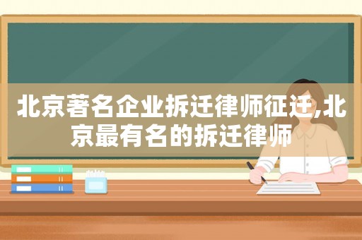 北京著名企業(yè)拆遷律師征遷,北京最有名的拆遷律師