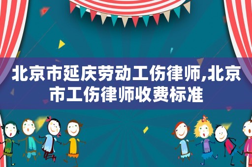 北京市延慶勞動(dòng)工傷律師,北京市工傷律師收費(fèi)標(biāo)準(zhǔn)
