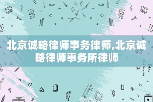 北京誠(chéng)略律師事務(wù)律師,北京誠(chéng)略律師事務(wù)所律師