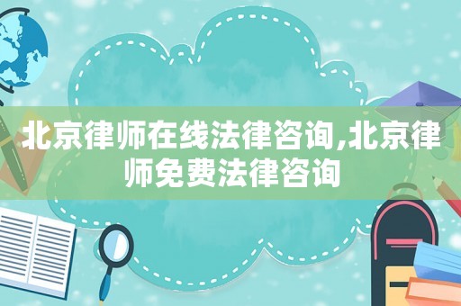 北京律師在線法律咨詢,北京律師免費法律咨詢