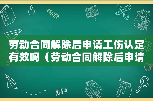 勞動(dòng)合同解除后申請(qǐng)工傷認(rèn)定有效嗎（勞動(dòng)合同解除后申請(qǐng)工傷認(rèn)定）