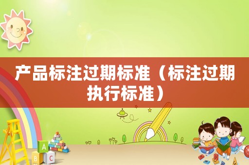 產(chǎn)品標(biāo)注過期標(biāo)準(zhǔn)（標(biāo)注過期執(zhí)行標(biāo)準(zhǔn)）