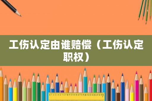 工傷認定由誰賠償（工傷認定職權）