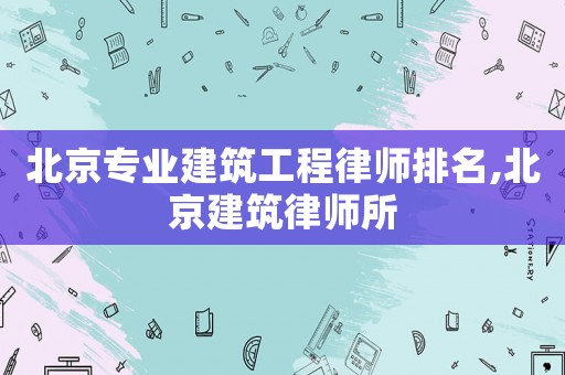 北京專業(yè)建筑工程律師排名,北京建筑律師所