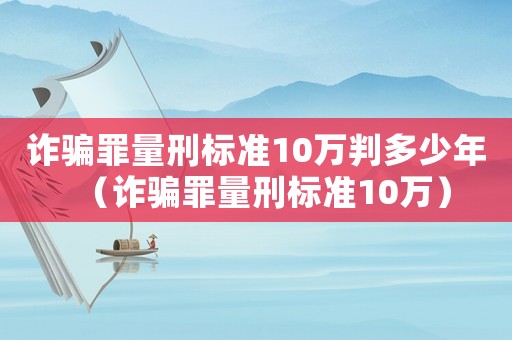 詐騙罪量刑標(biāo)準(zhǔn)10萬(wàn)判多少年（詐騙罪量刑標(biāo)準(zhǔn)10萬(wàn)）