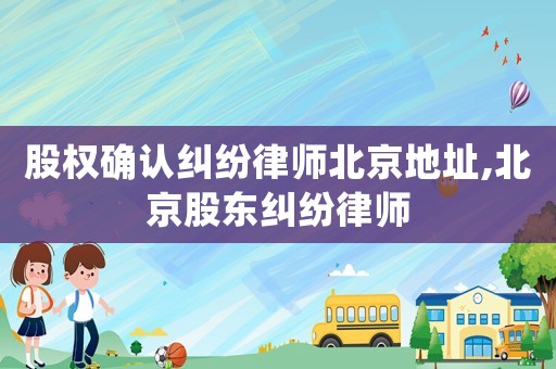 股權確認糾紛律師北京地址,北京股東糾紛律師