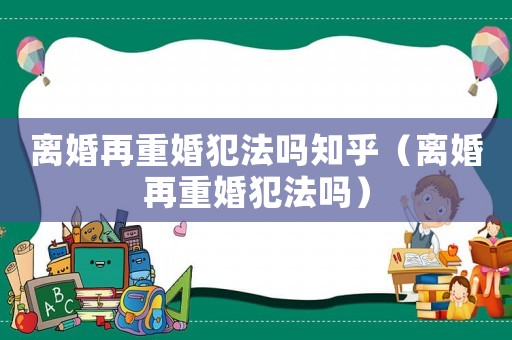 離婚再重婚犯法嗎知乎（離婚再重婚犯法嗎）