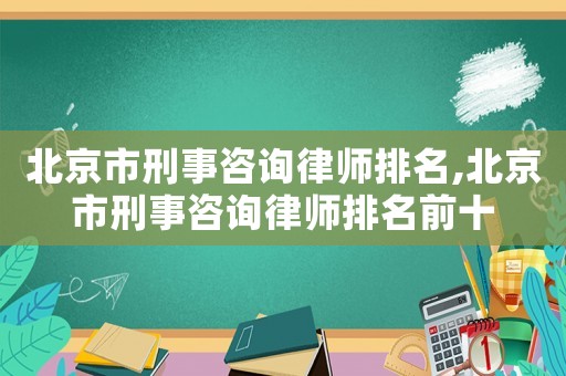 北京市刑事咨詢律師排名,北京市刑事咨詢律師排名前十