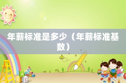 年薪標準是多少（年薪標準基數(shù)）