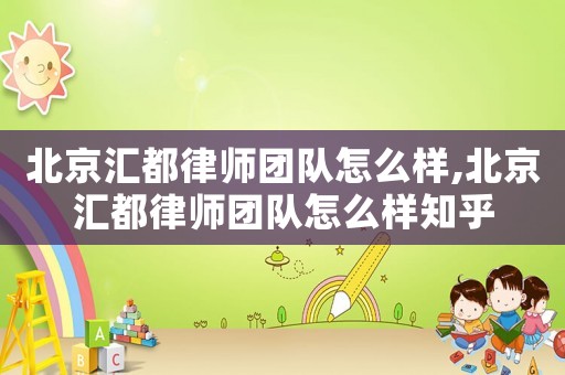 北京匯都律師團(tuán)隊怎么樣,北京匯都律師團(tuán)隊怎么樣知乎