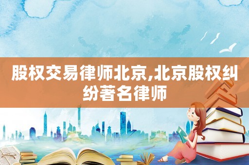 股權(quán)交易律師北京,北京股權(quán)糾紛著名律師