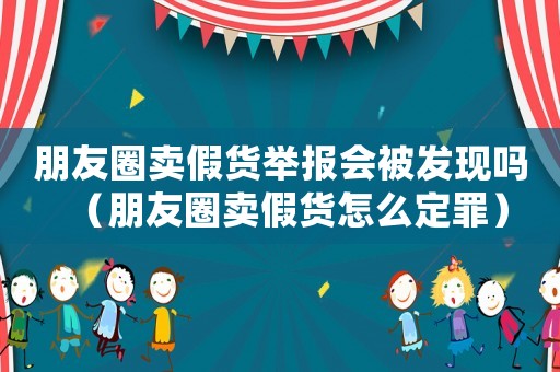 朋友圈賣假貨舉報(bào)會(huì)被發(fā)現(xiàn)嗎（朋友圈賣假貨怎么定罪）