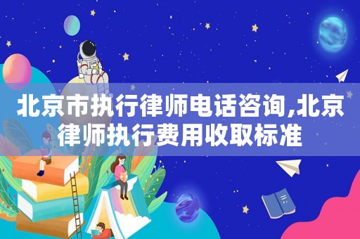 北京市執(zhí)行律師電話咨詢,北京律師執(zhí)行費(fèi)用收取標(biāo)準(zhǔn)