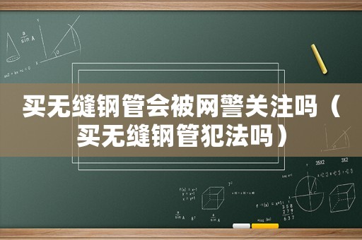 買無(wú)縫鋼管會(huì)被網(wǎng)警關(guān)注嗎（買無(wú)縫鋼管犯法嗎）