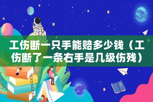 工傷斷一只手能賠多少錢(qián)（工傷斷了一條右手是幾級(jí)傷殘）
