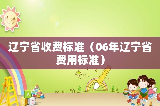 遼寧省收費(fèi)標(biāo)準(zhǔn)（06年遼寧省費(fèi)用標(biāo)準(zhǔn)）