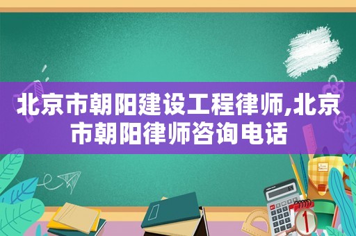北京市朝陽建設(shè)工程律師,北京市朝陽律師咨詢電話
