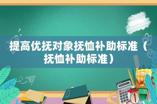 提高優(yōu)撫對象撫恤補助標(biāo)準(zhǔn)（撫恤補助標(biāo)準(zhǔn)）