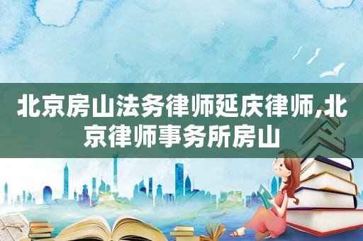 北京房山法務(wù)律師延慶律師,北京律師事務(wù)所房山