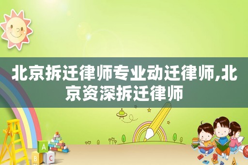 北京拆遷律師專業(yè)動遷律師,北京資深拆遷律師