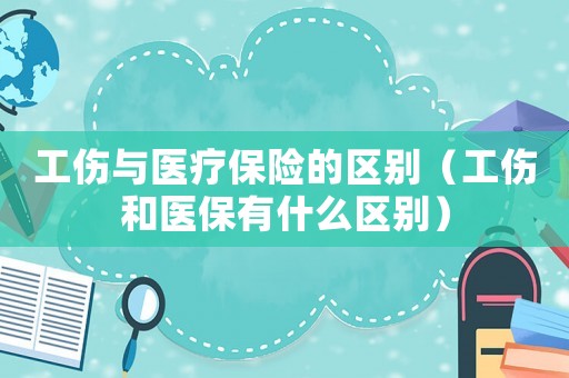 工傷與醫(yī)療保險的區(qū)別（工傷和醫(yī)保有什么區(qū)別）