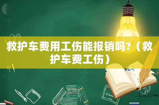 救護(hù)車費(fèi)用工傷能報銷嗎?（救護(hù)車費(fèi)工傷）