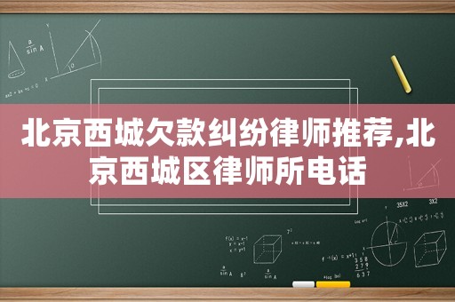 北京西城欠款糾紛律師推薦,北京西城區(qū)律師所電話