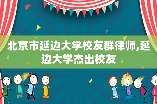 北京市延邊大學(xué)校友群律師,延邊大學(xué)杰出校友