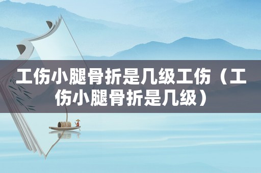 工傷小腿骨折是幾級工傷（工傷小腿骨折是幾級）