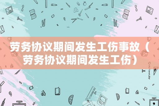 勞務(wù)協(xié)議期間發(fā)生工傷事故（勞務(wù)協(xié)議期間發(fā)生工傷）
