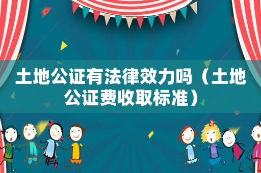 土地公證有法律效力嗎（土地公證費收取標(biāo)準(zhǔn)）