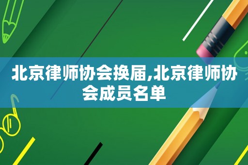 北京律師協(xié)會換屆,北京律師協(xié)會成員名單