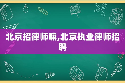北京招律師嘛,北京執(zhí)業(yè)律師招聘