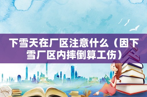 下雪天在廠區(qū)注意什么（因下雪廠區(qū)內(nèi)摔倒算工傷）