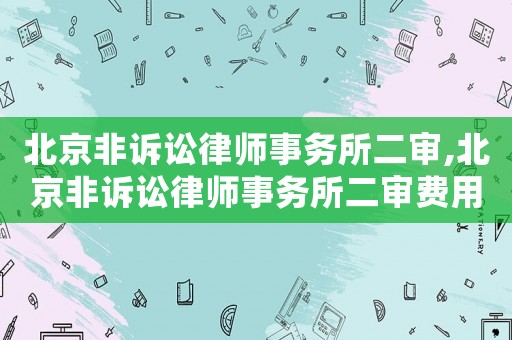 北京非訴訟律師事務(wù)所二審,北京非訴訟律師事務(wù)所二審費(fèi)用