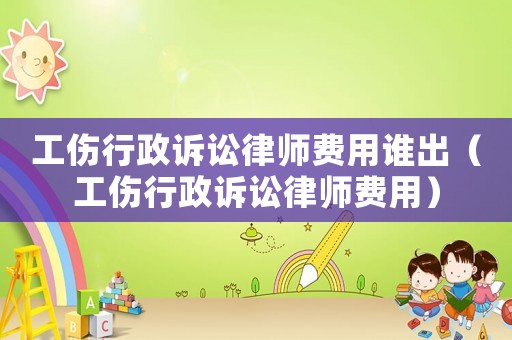 工傷行政訴訟律師費用誰出（工傷行政訴訟律師費用）