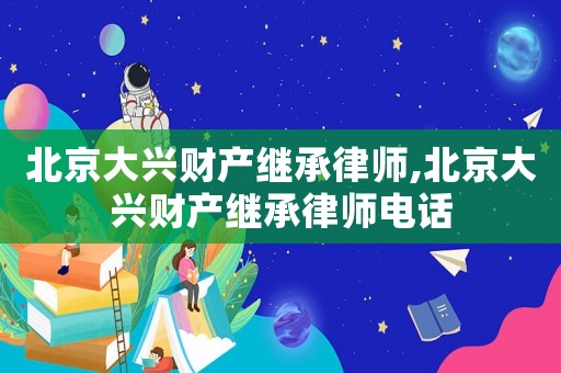 北京大興財產(chǎn)繼承律師,北京大興財產(chǎn)繼承律師電話