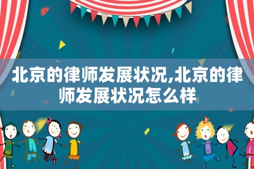 北京的律師發(fā)展?fàn)顩r,北京的律師發(fā)展?fàn)顩r怎么樣