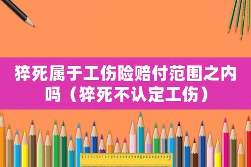 猝死屬于工傷險(xiǎn)賠付范圍之內(nèi)嗎（猝死不認(rèn)定工傷）
