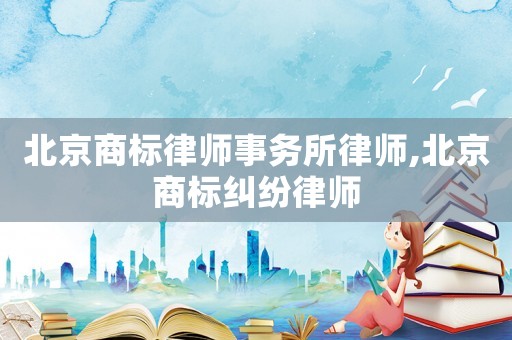 北京商標(biāo)律師事務(wù)所律師,北京商標(biāo)糾紛律師