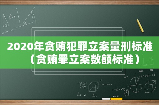 2020年貪賄犯罪立案量刑標(biāo)準(zhǔn)（貪賄罪立案數(shù)額標(biāo)準(zhǔn)）