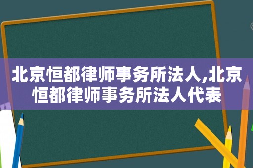 北京恒都律師事務(wù)所法人,北京恒都律師事務(wù)所法人代表