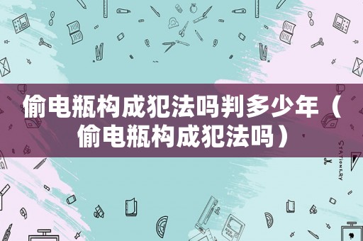 偷電瓶構(gòu)成犯法嗎判多少年（偷電瓶構(gòu)成犯法嗎）