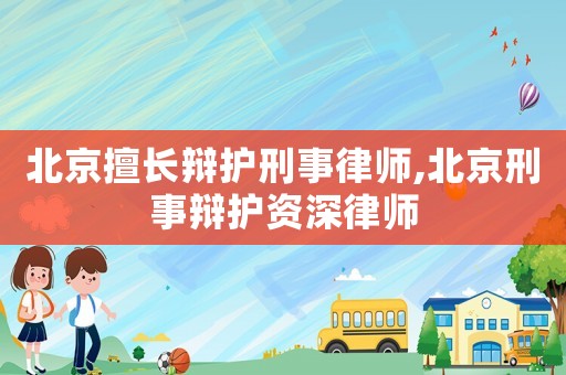 北京擅長辯護(hù)刑事律師,北京刑事辯護(hù)資深律師