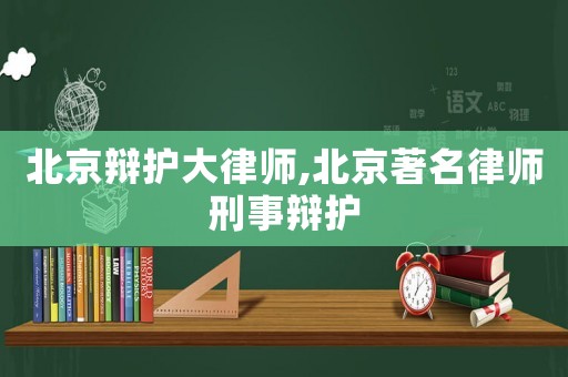 北京辯護大律師,北京著名律師刑事辯護