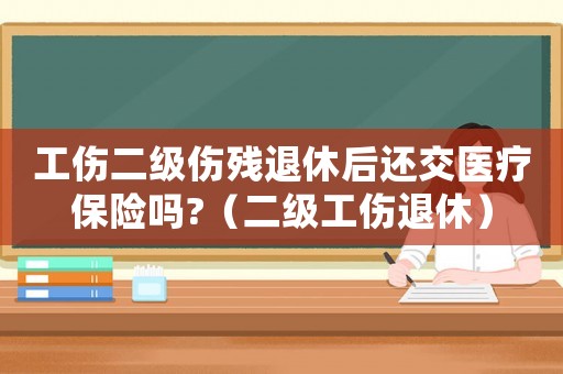 工傷二級(jí)傷殘退休后還交醫(yī)療保險(xiǎn)嗎?（二級(jí)工傷退休）