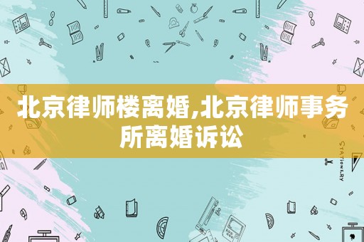 北京律師樓離婚,北京律師事務(wù)所離婚訴訟
