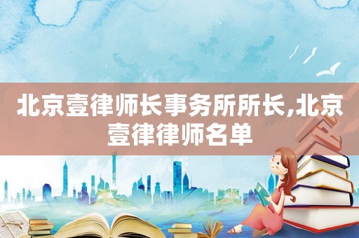 北京壹律師長(zhǎng)事務(wù)所所長(zhǎng),北京壹律律師名單